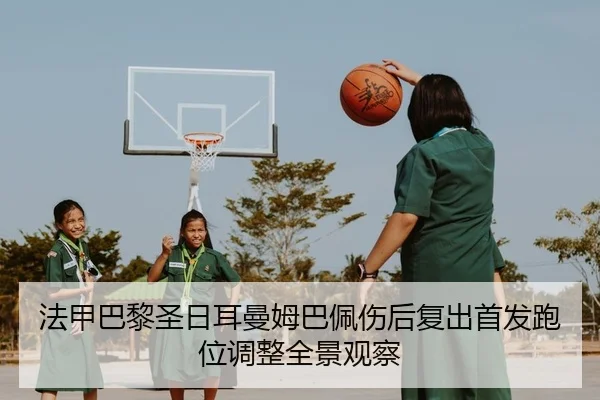 法甲巴黎圣日耳曼姆巴佩伤后复出首发跑位调整全景观察